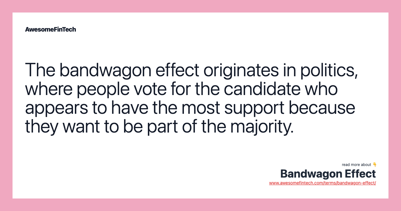 The bandwagon effect originates in politics, where people vote for the candidate who appears to have the most support because they want to be part of the majority.
