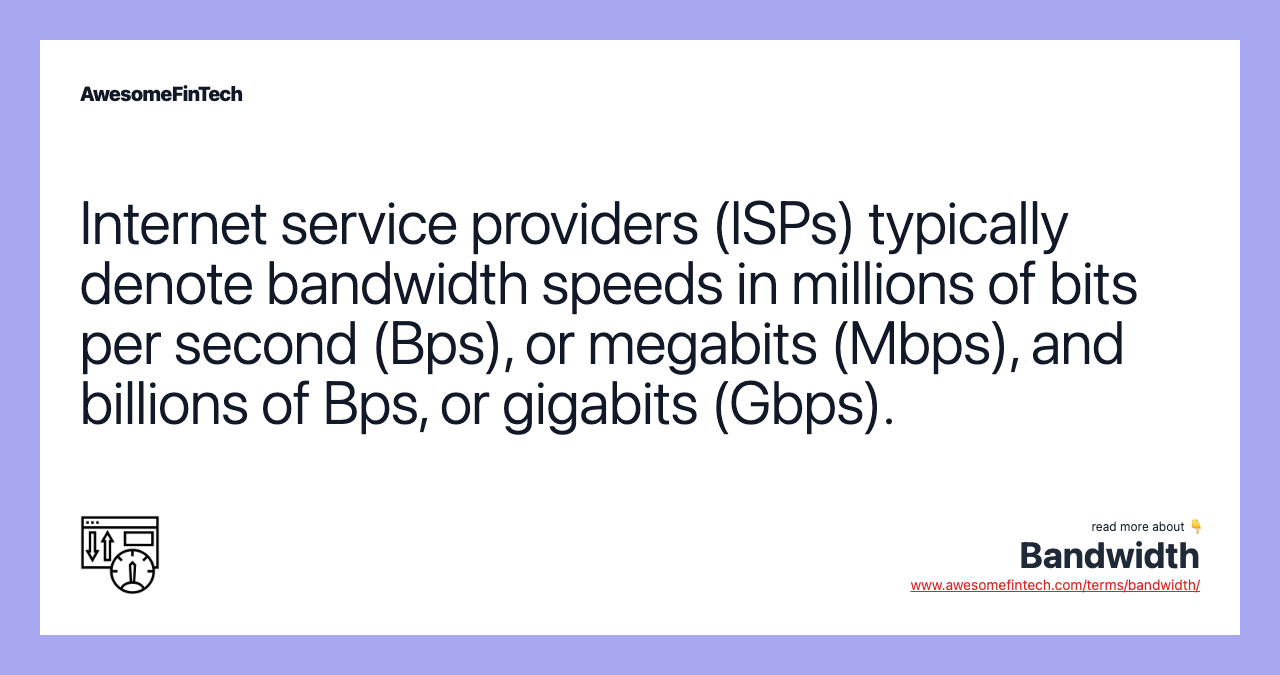 Internet service providers (ISPs) typically denote bandwidth speeds in millions of bits per second (Bps), or megabits (Mbps), and billions of Bps, or gigabits (Gbps).