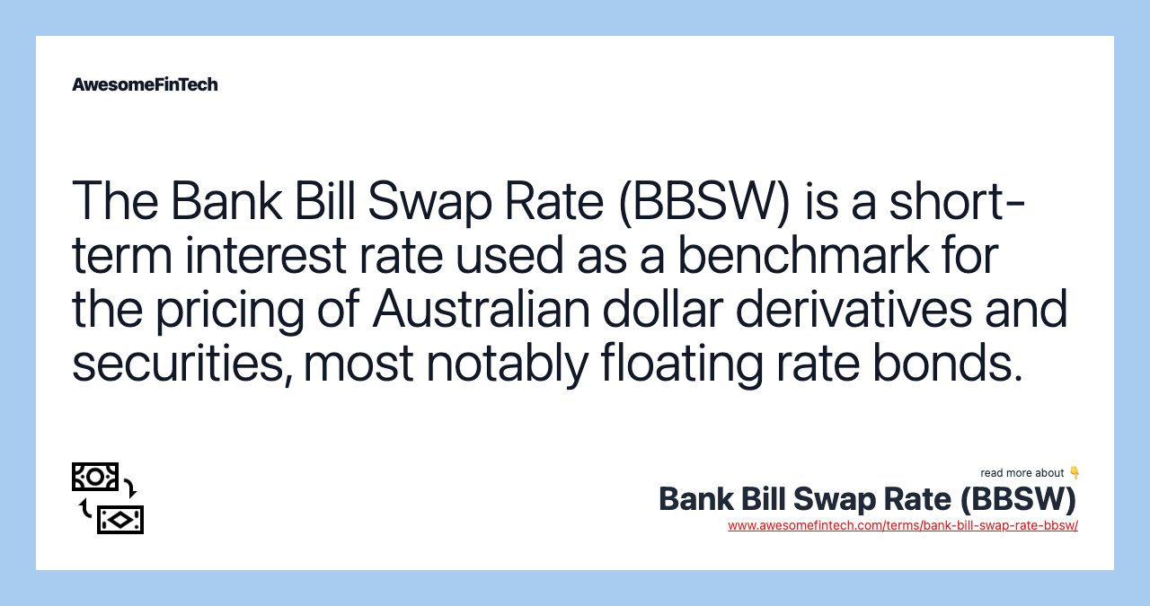 The Bank Bill Swap Rate (BBSW) is a short-term interest rate used as a benchmark for the pricing of Australian dollar derivatives and securities, most notably floating rate bonds.