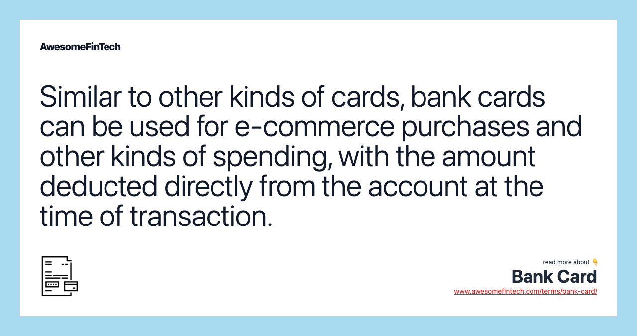 Similar to other kinds of cards, bank cards can be used for e-commerce purchases and other kinds of spending, with the amount deducted directly from the account at the time of transaction.