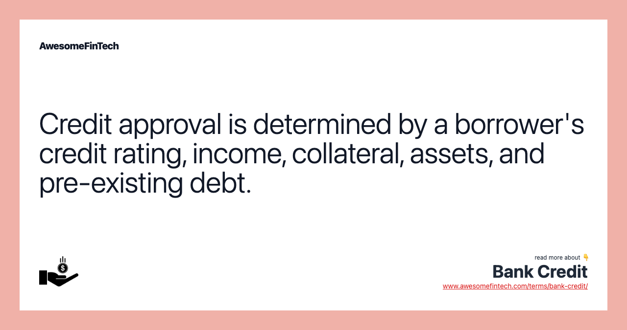 Credit approval is determined by a borrower's credit rating, income, collateral, assets, and pre-existing debt.