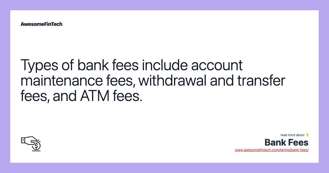 Types of bank fees include account maintenance fees, withdrawal and transfer fees, and ATM fees.