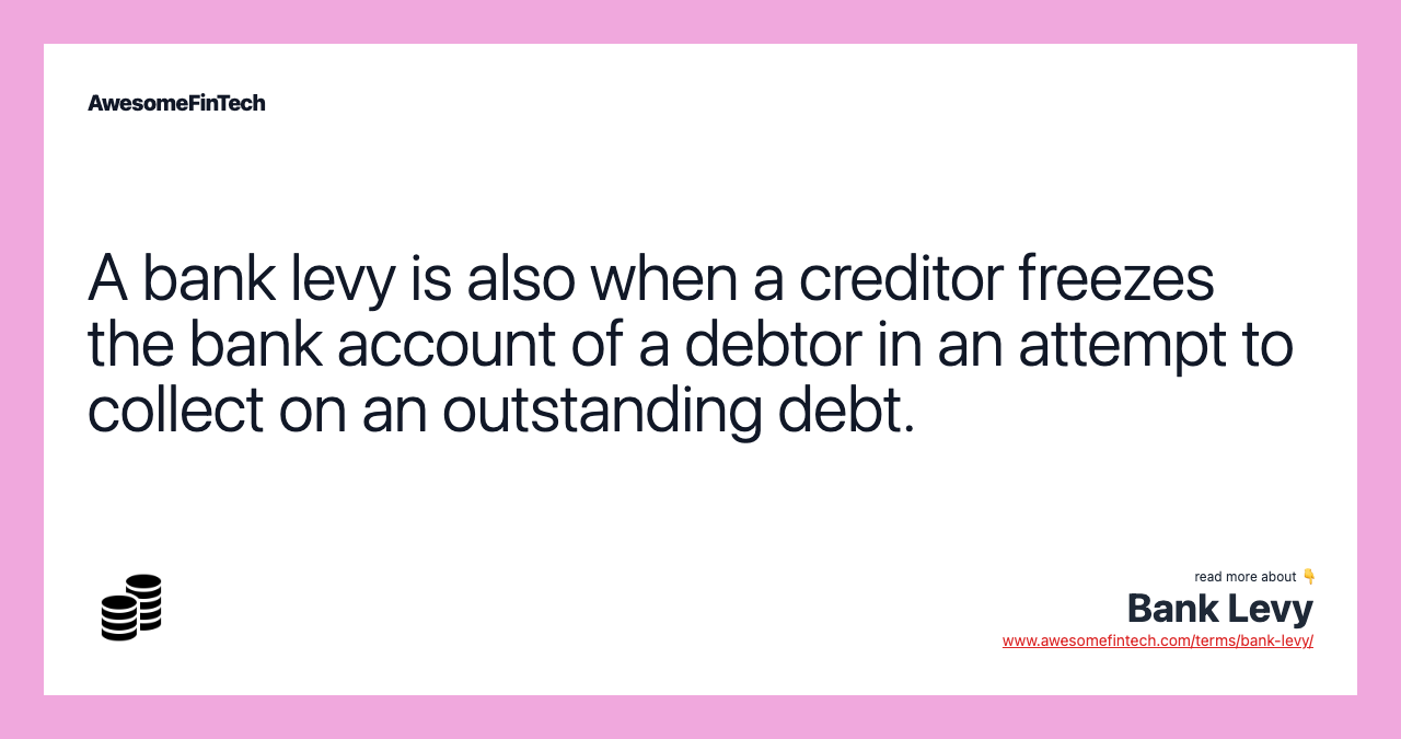 A bank levy is also when a creditor freezes the bank account of a debtor in an attempt to collect on an outstanding debt.