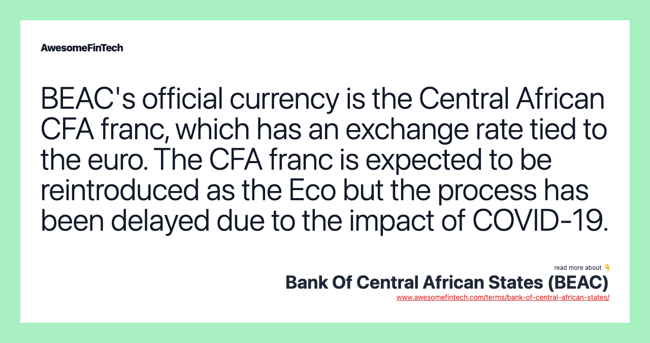 BEAC's official currency is the Central African CFA franc, which has an exchange rate tied to the euro. The CFA franc is expected to be reintroduced as the Eco but the process has been delayed due to the impact of COVID-19.