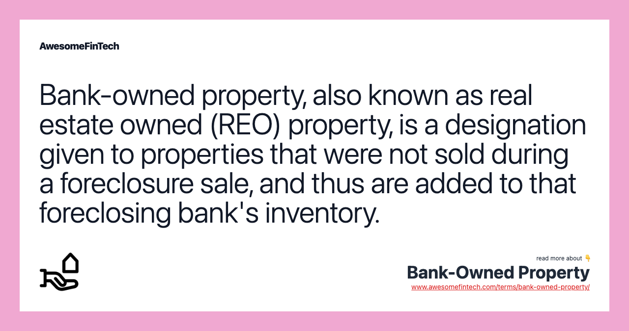 Bank-owned property, also known as real estate owned (REO) property, is a designation given to properties that were not sold during a foreclosure sale, and thus are added to that foreclosing bank's inventory.