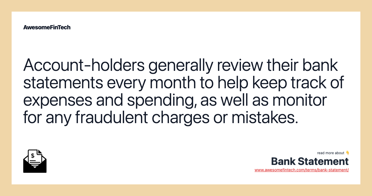 Account-holders generally review their bank statements every month to help keep track of expenses and spending, as well as monitor for any fraudulent charges or mistakes.