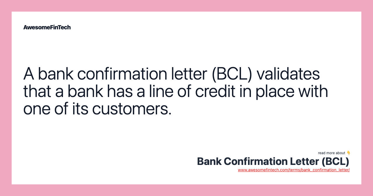 A bank confirmation letter (BCL) validates that a bank has a line of credit in place with one of its customers.