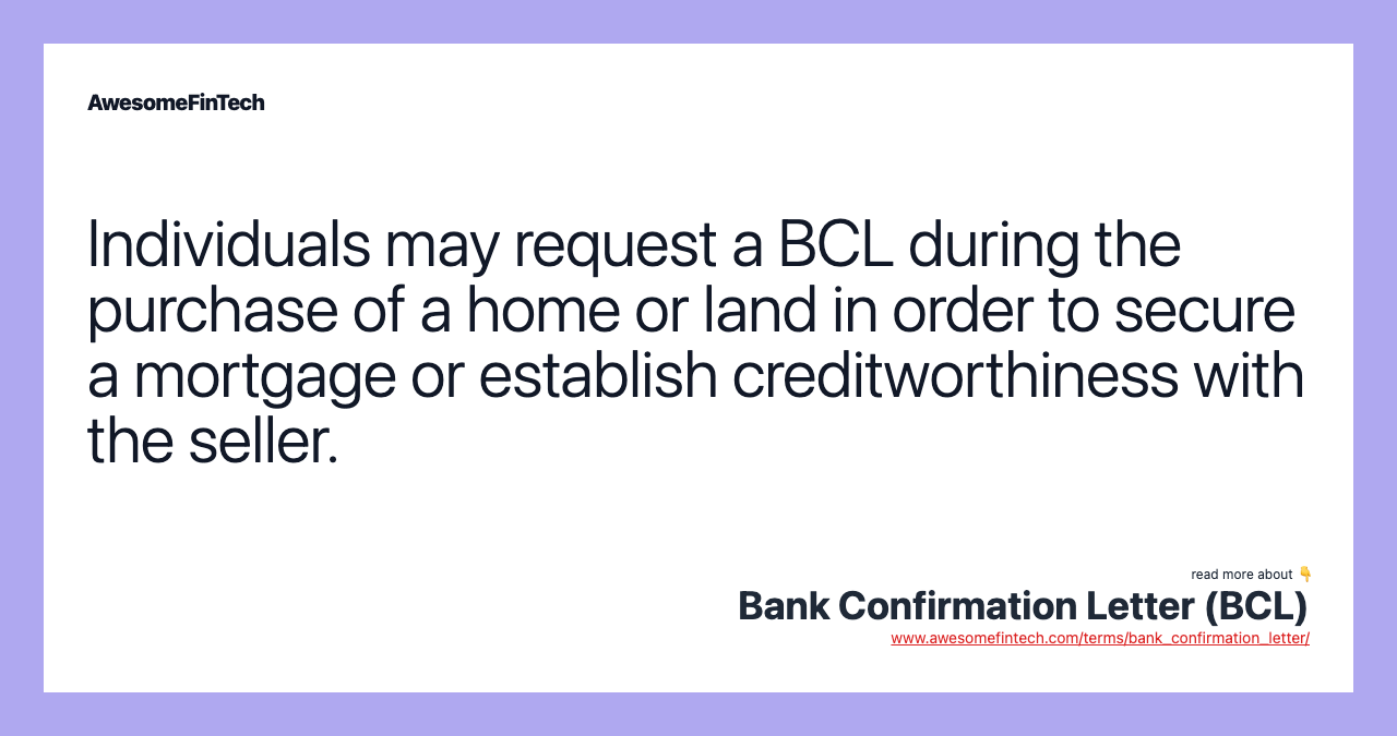 Individuals may request a BCL during the purchase of a home or land in order to secure a mortgage or establish creditworthiness with the seller.