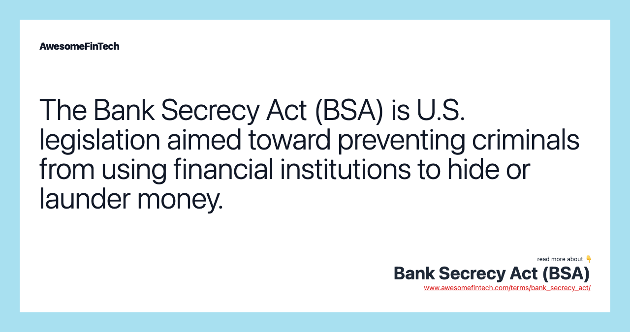 The Bank Secrecy Act (BSA) is U.S. legislation aimed toward preventing criminals from using financial institutions to hide or launder money.