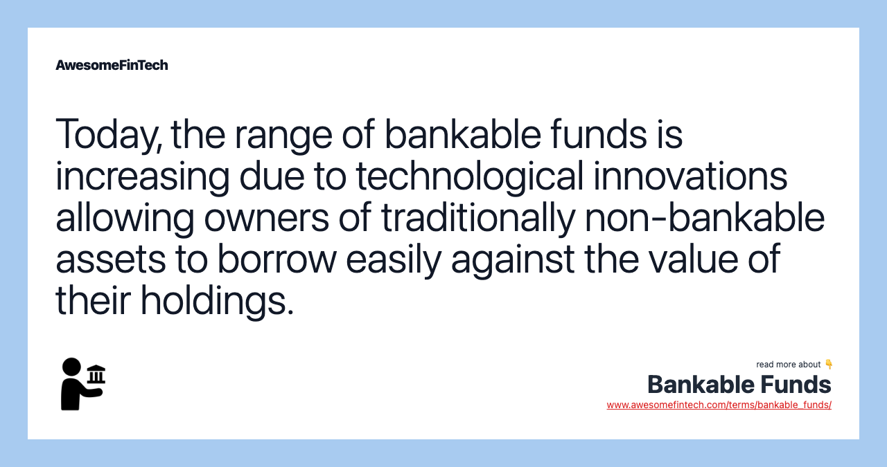 Today, the range of bankable funds is increasing due to technological innovations allowing owners of traditionally non-bankable assets to borrow easily against the value of their holdings.