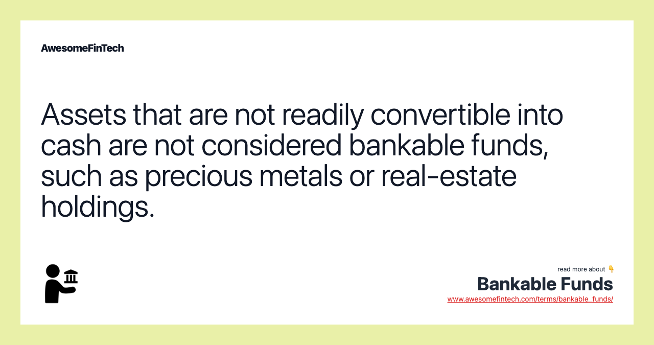 Assets that are not readily convertible into cash are not considered bankable funds, such as precious metals or real-estate holdings.