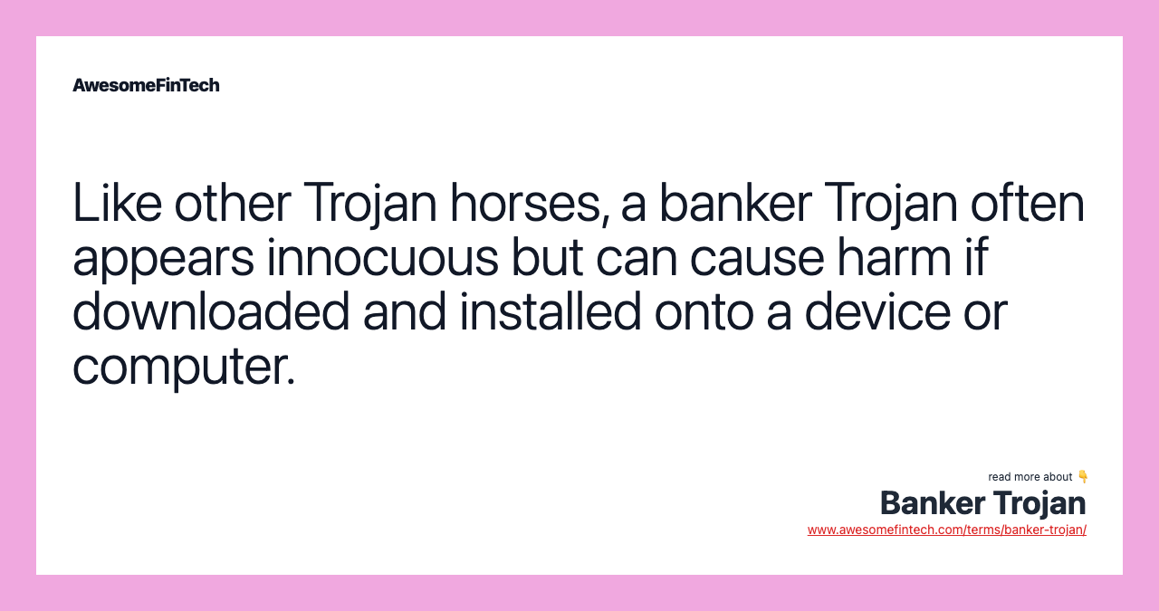 Like other Trojan horses, a banker Trojan often appears innocuous but can cause harm if downloaded and installed onto a device or computer.