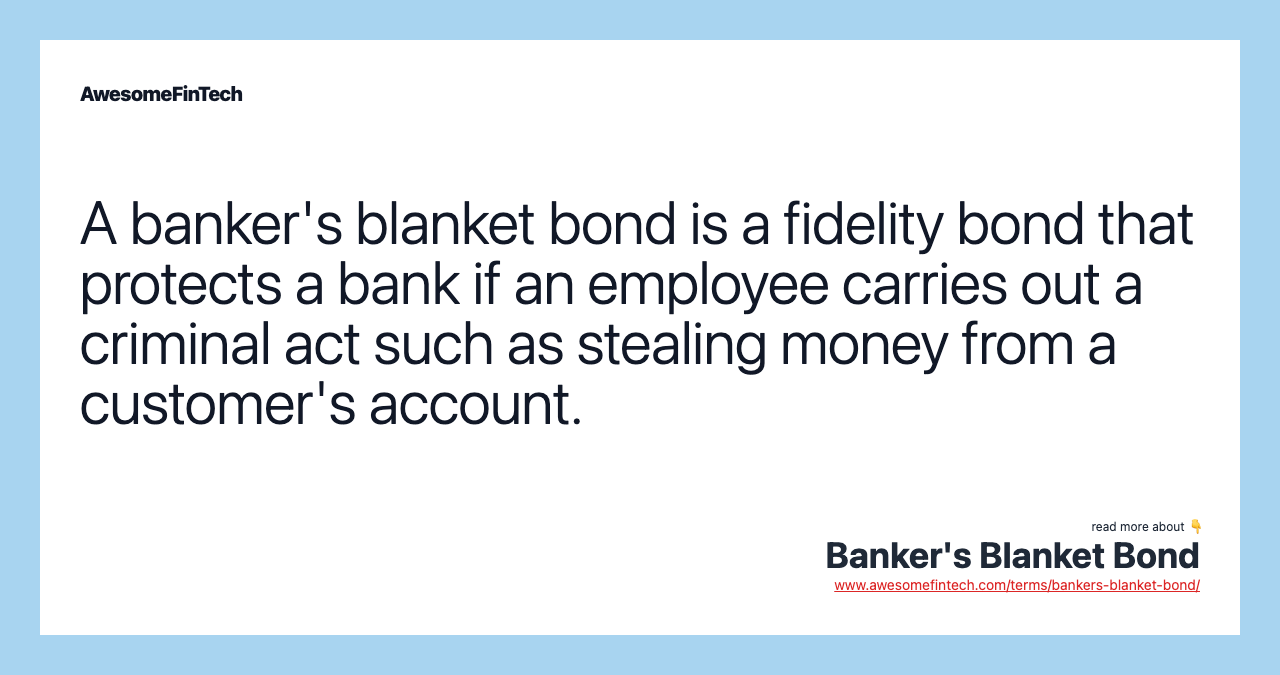A banker's blanket bond is a fidelity bond that protects a bank if an employee carries out a criminal act such as stealing money from a customer's account.