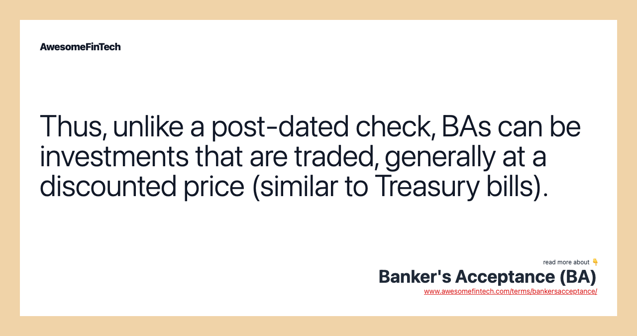 Thus, unlike a post-dated check, BAs can be investments that are traded, generally at a discounted price (similar to Treasury bills).