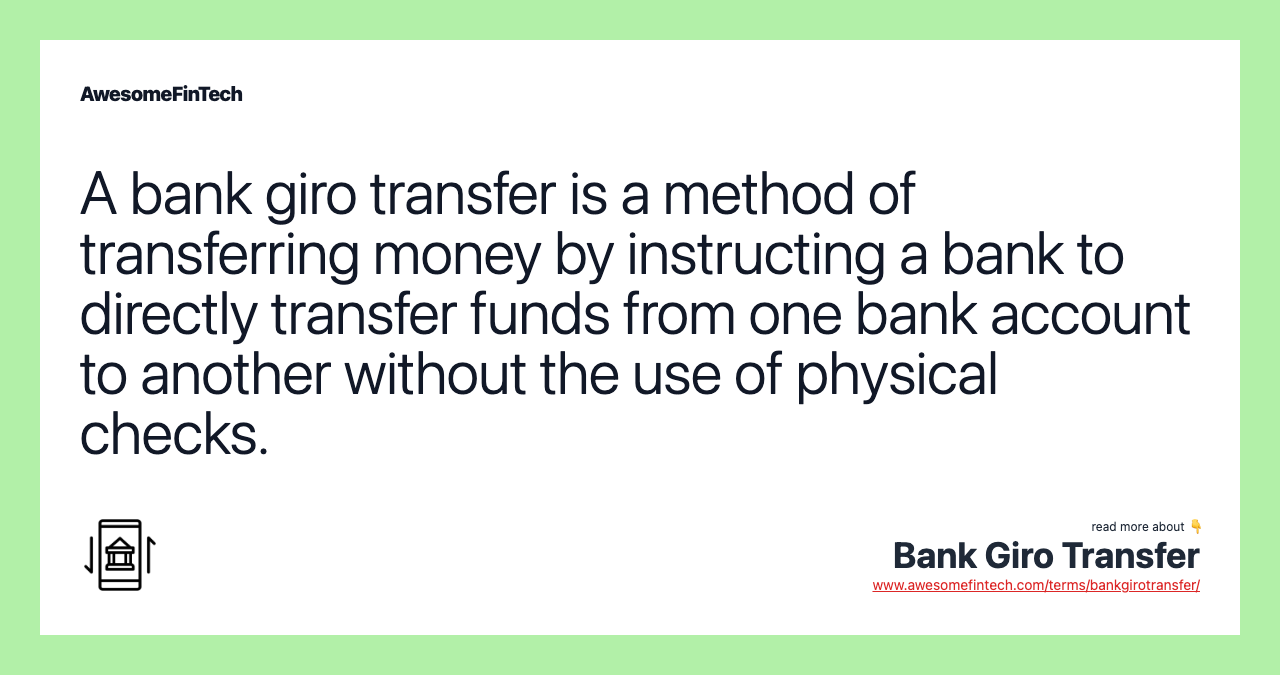 A bank giro transfer is a method of transferring money by instructing a bank to directly transfer funds from one bank account to another without the use of physical checks.