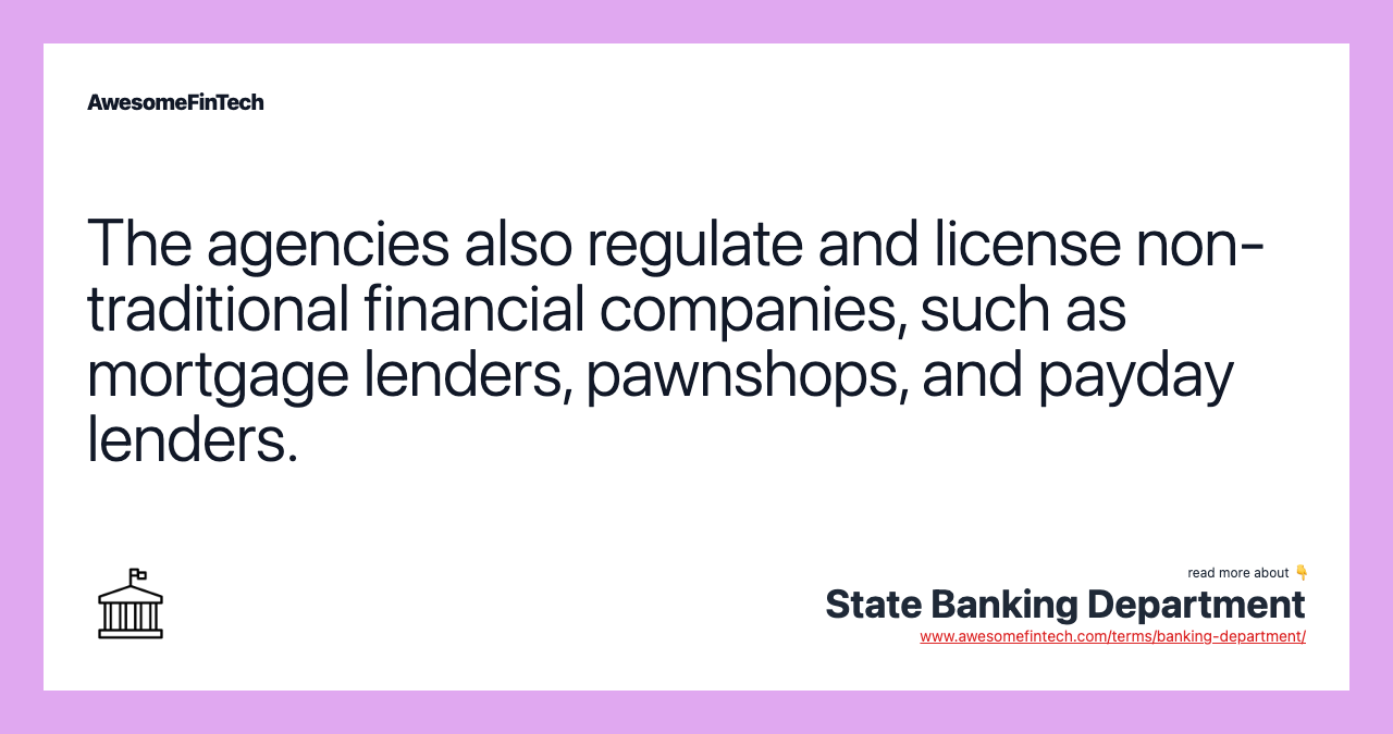 The agencies also regulate and license non-traditional financial companies, such as mortgage lenders, pawnshops, and payday lenders.