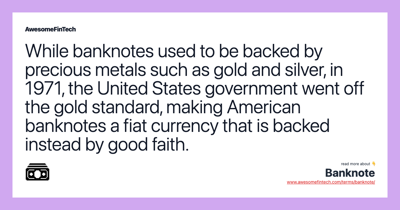 While banknotes used to be backed by precious metals such as gold and silver, in 1971, the United States government went off the gold standard, making American banknotes a fiat currency that is backed instead by good faith.