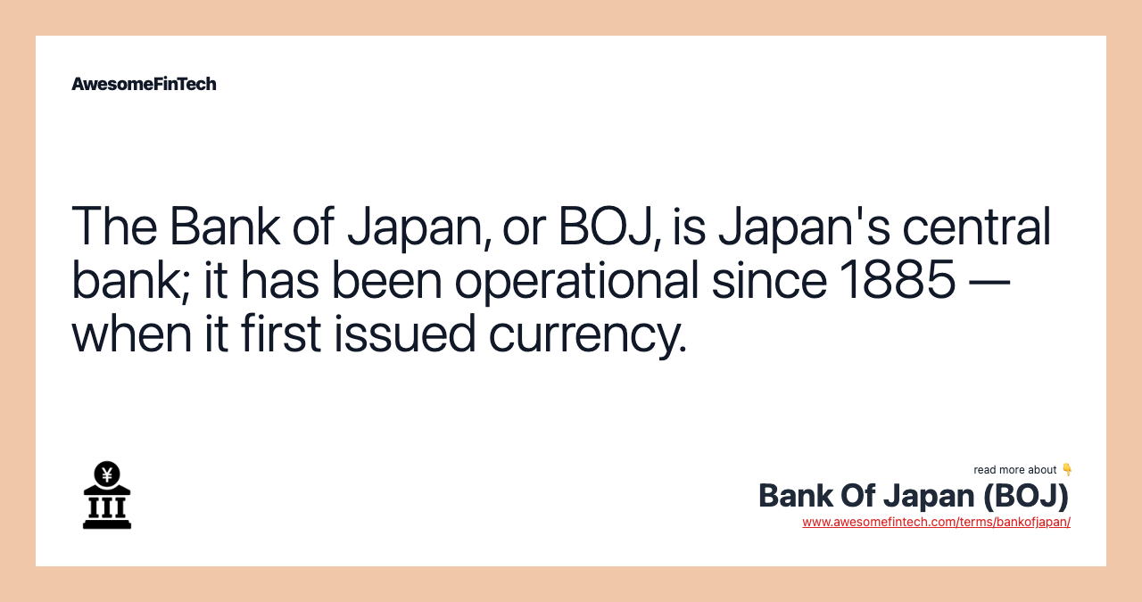 The Bank of Japan, or BOJ, is Japan's central bank; it has been operational since 1885 — when it first issued currency.