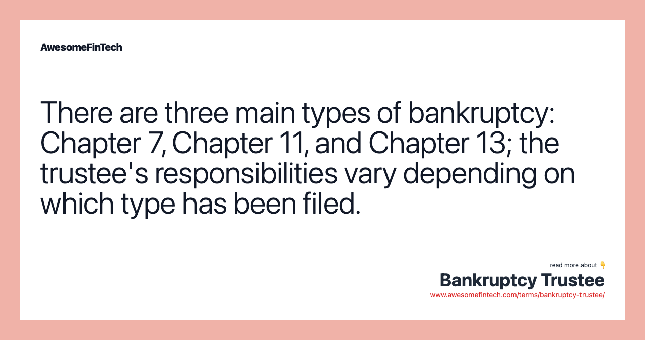 There are three main types of bankruptcy: Chapter 7, Chapter 11, and Chapter 13; the trustee's responsibilities vary depending on which type has been filed.