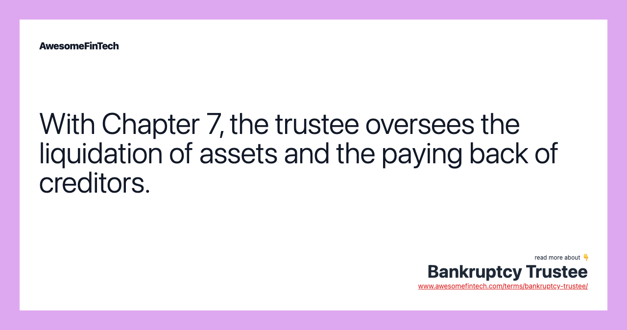 With Chapter 7, the trustee oversees the liquidation of assets and the paying back of creditors.