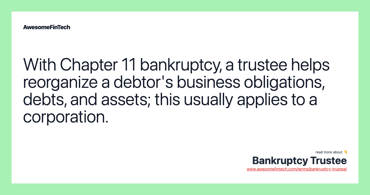 With Chapter 11 bankruptcy, a trustee helps reorganize a debtor's business obligations, debts, and assets; this usually applies to a corporation.