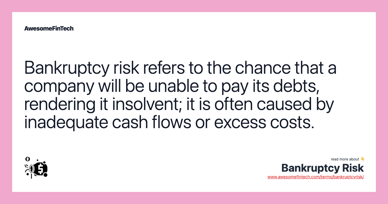 Bankruptcy risk refers to the chance that a company will be unable to pay its debts, rendering it insolvent; it is often caused by inadequate cash flows or excess costs.
