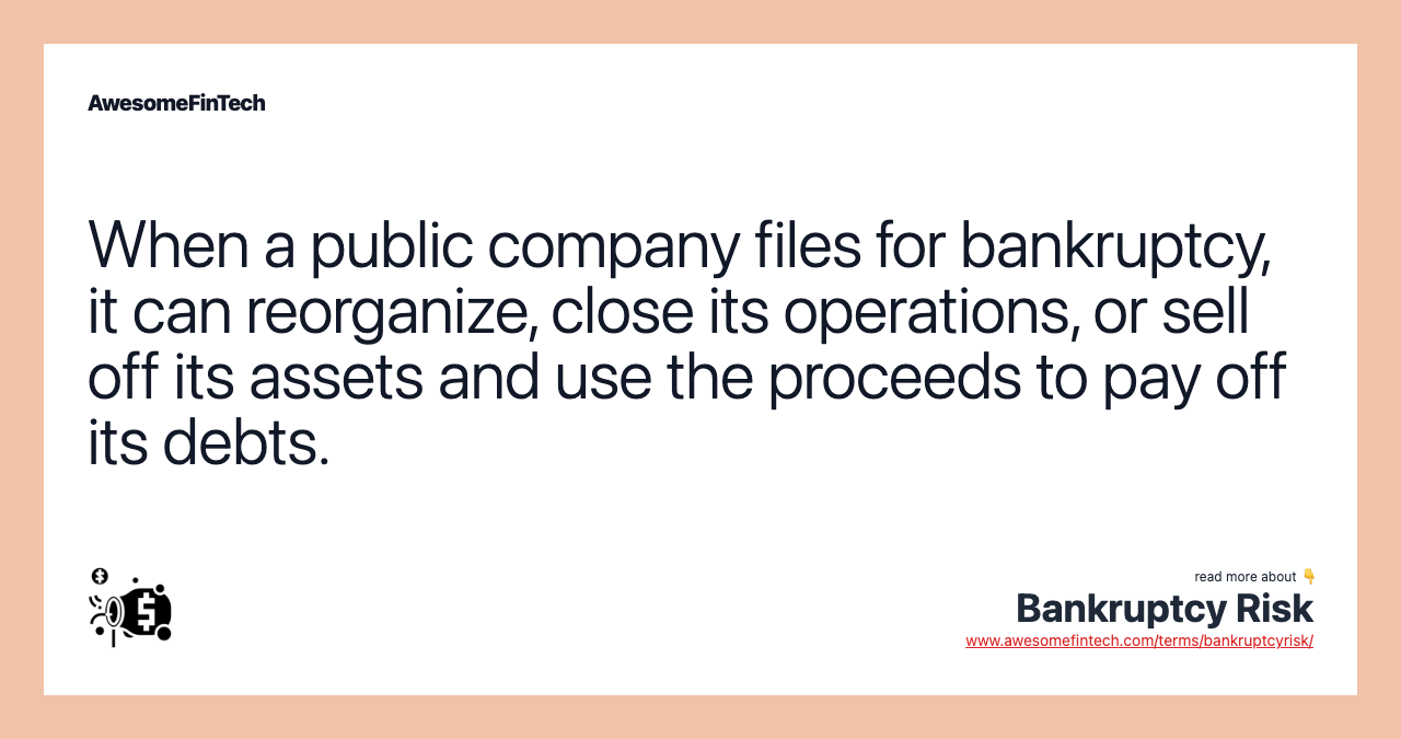 When a public company files for bankruptcy, it can reorganize, close its operations, or sell off its assets and use the proceeds to pay off its debts.