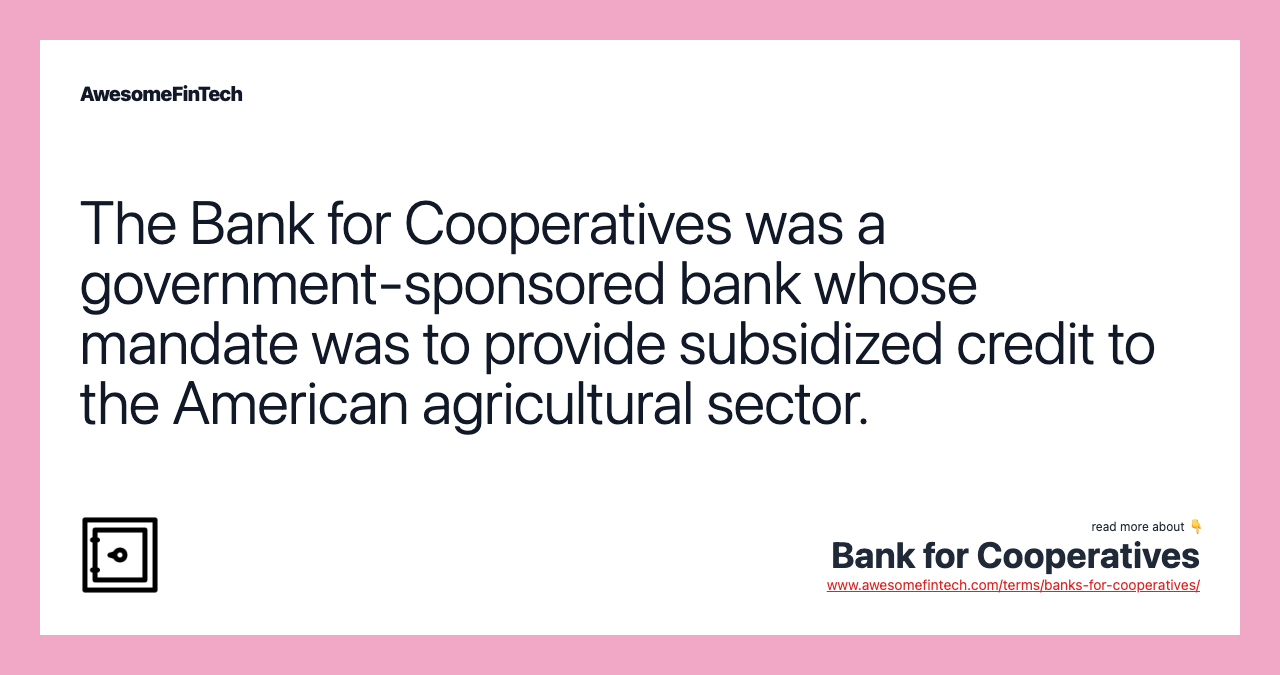 The Bank for Cooperatives was a government-sponsored bank whose mandate was to provide subsidized credit to the American agricultural sector.