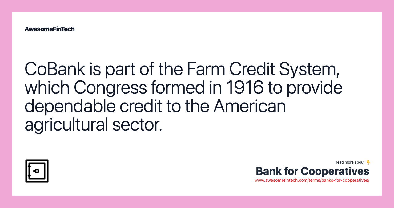 CoBank is part of the Farm Credit System, which Congress formed in 1916 to provide dependable credit to the American agricultural sector.