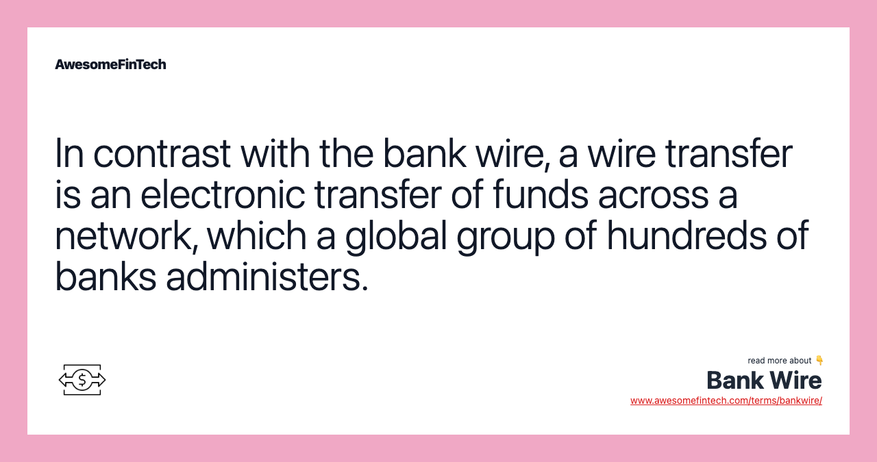 In contrast with the bank wire, a wire transfer is an electronic transfer of funds across a network, which a global group of hundreds of banks administers.