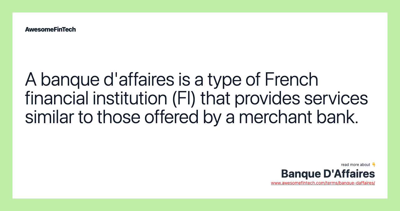 A banque d'affaires is a type of French financial institution (FI) that provides services similar to those offered by a merchant bank.