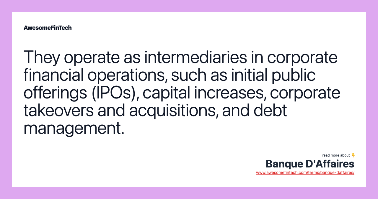 They operate as intermediaries in corporate financial operations, such as initial public offerings (IPOs), capital increases, corporate takeovers and acquisitions, and debt management.