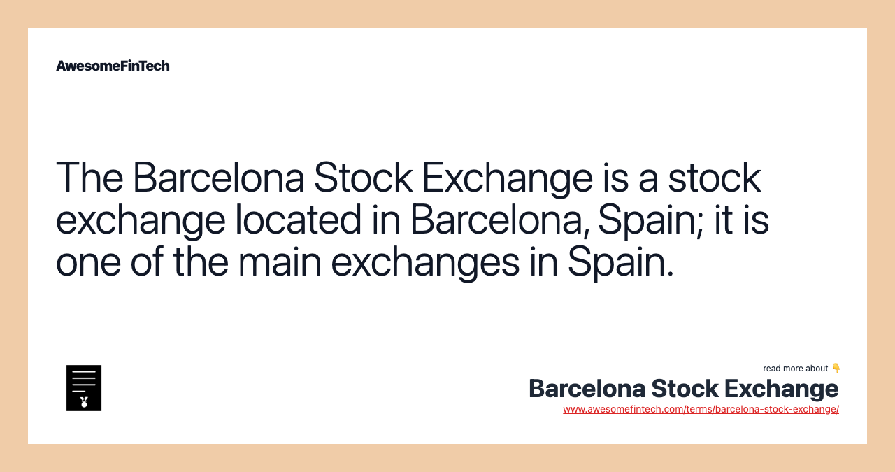 The Barcelona Stock Exchange is a stock exchange located in Barcelona, Spain; it is one of the main exchanges in Spain.