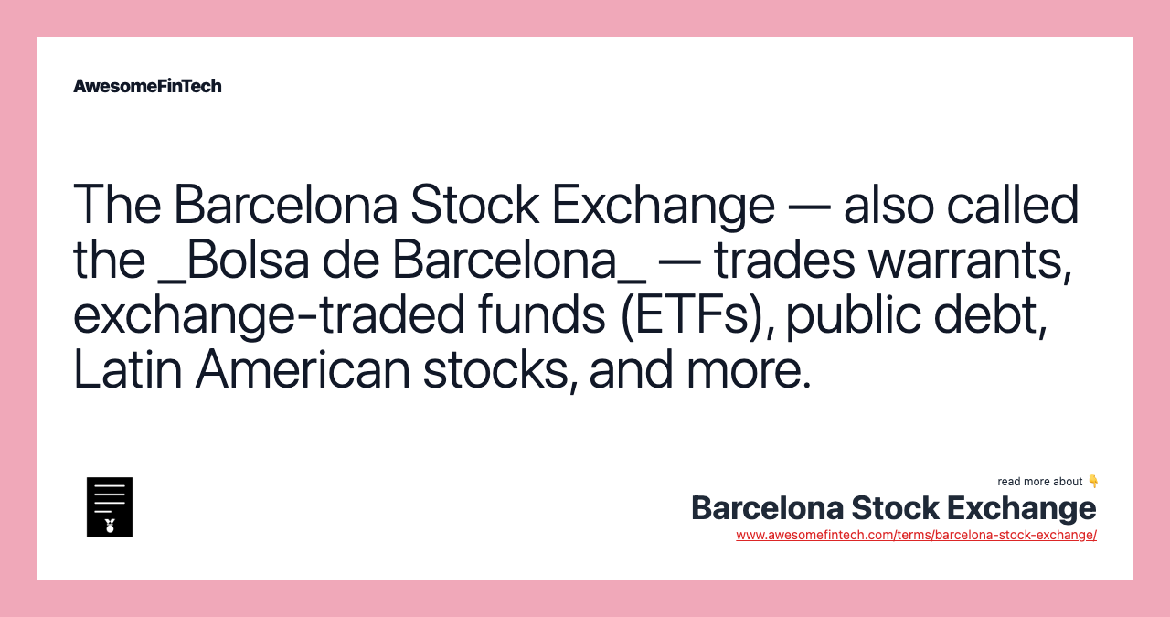 The Barcelona Stock Exchange — also called the _Bolsa de Barcelona_ — trades warrants, exchange-traded funds (ETFs), public debt, Latin American stocks, and more.