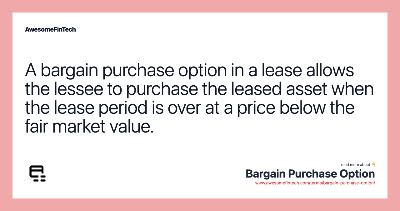 A bargain purchase option in a lease allows the lessee to purchase the leased asset when the lease period is over at a price below the fair market value.