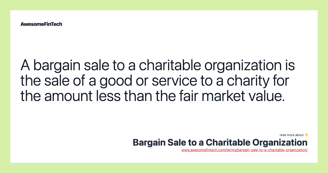 A bargain sale to a charitable organization is the sale of a good or service to a charity for the amount less than the fair market value.