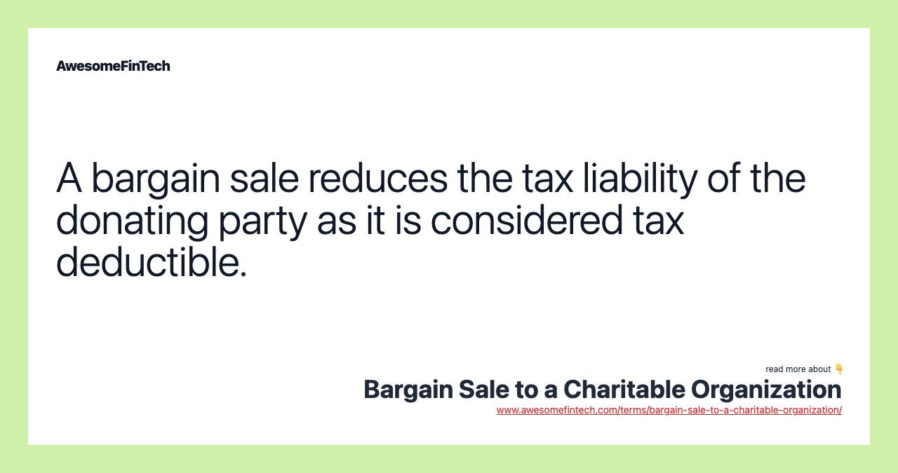 A bargain sale reduces the tax liability of the donating party as it is considered tax deductible.