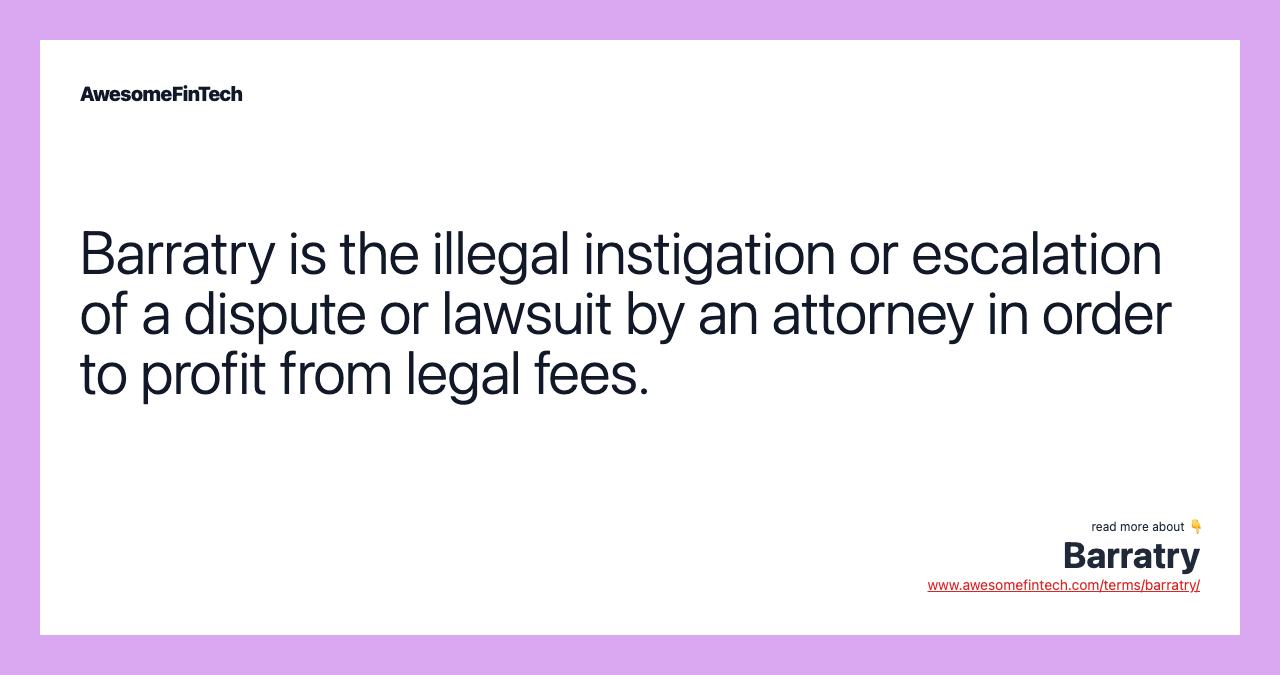 Barratry is the illegal instigation or escalation of a dispute or lawsuit by an attorney in order to profit from legal fees.