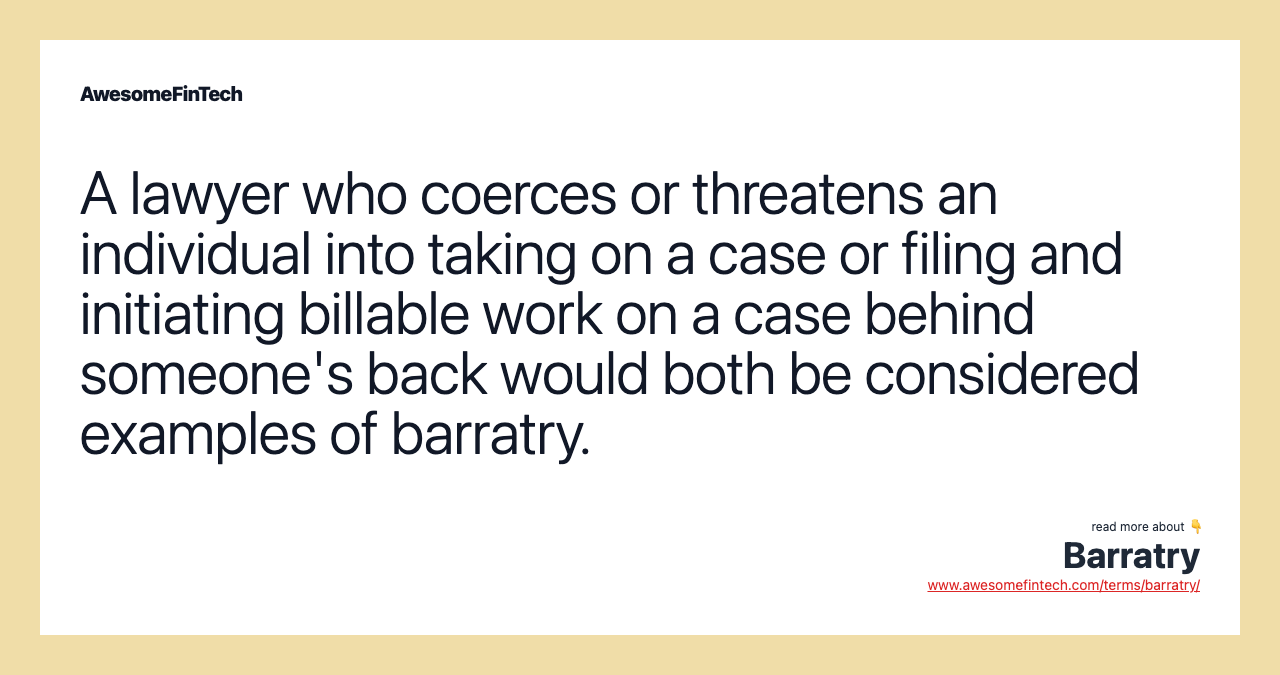 A lawyer who coerces or threatens an individual into taking on a case or filing and initiating billable work on a case behind someone's back would both be considered examples of barratry.