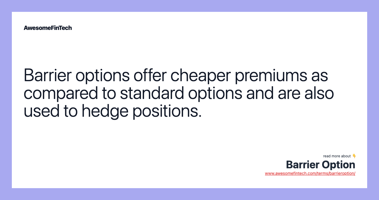 Barrier options offer cheaper premiums as compared to standard options and are also used to hedge positions.