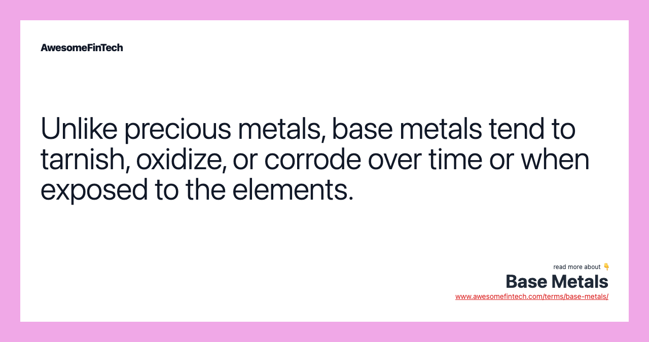 Unlike precious metals, base metals tend to tarnish, oxidize, or corrode over time or when exposed to the elements.