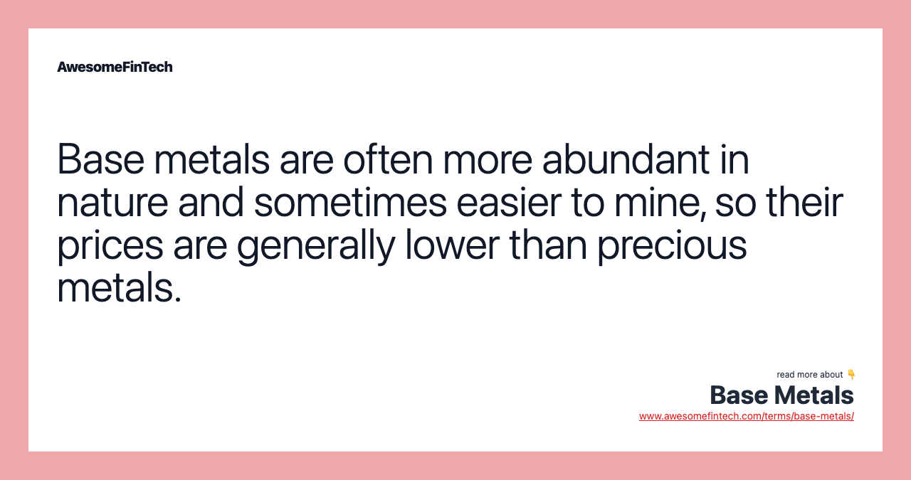 Base metals are often more abundant in nature and sometimes easier to mine, so their prices are generally lower than precious metals.