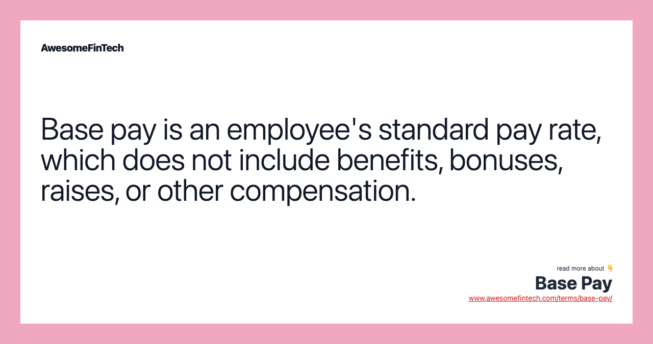 Base pay is an employee's standard pay rate, which does not include benefits, bonuses, raises, or other compensation.