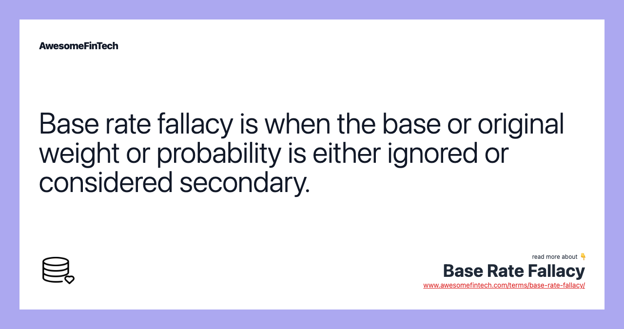 Base rate fallacy is when the base or original weight or probability is either ignored or considered secondary.