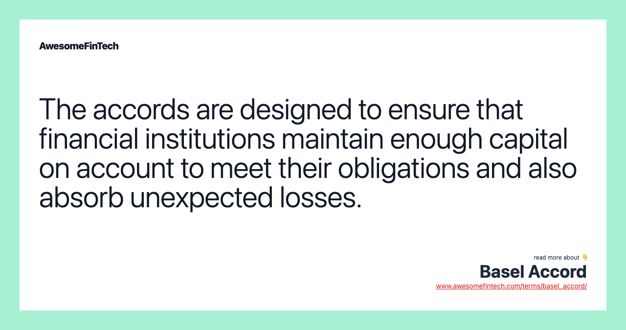The accords are designed to ensure that financial institutions maintain enough capital on account to meet their obligations and also absorb unexpected losses.