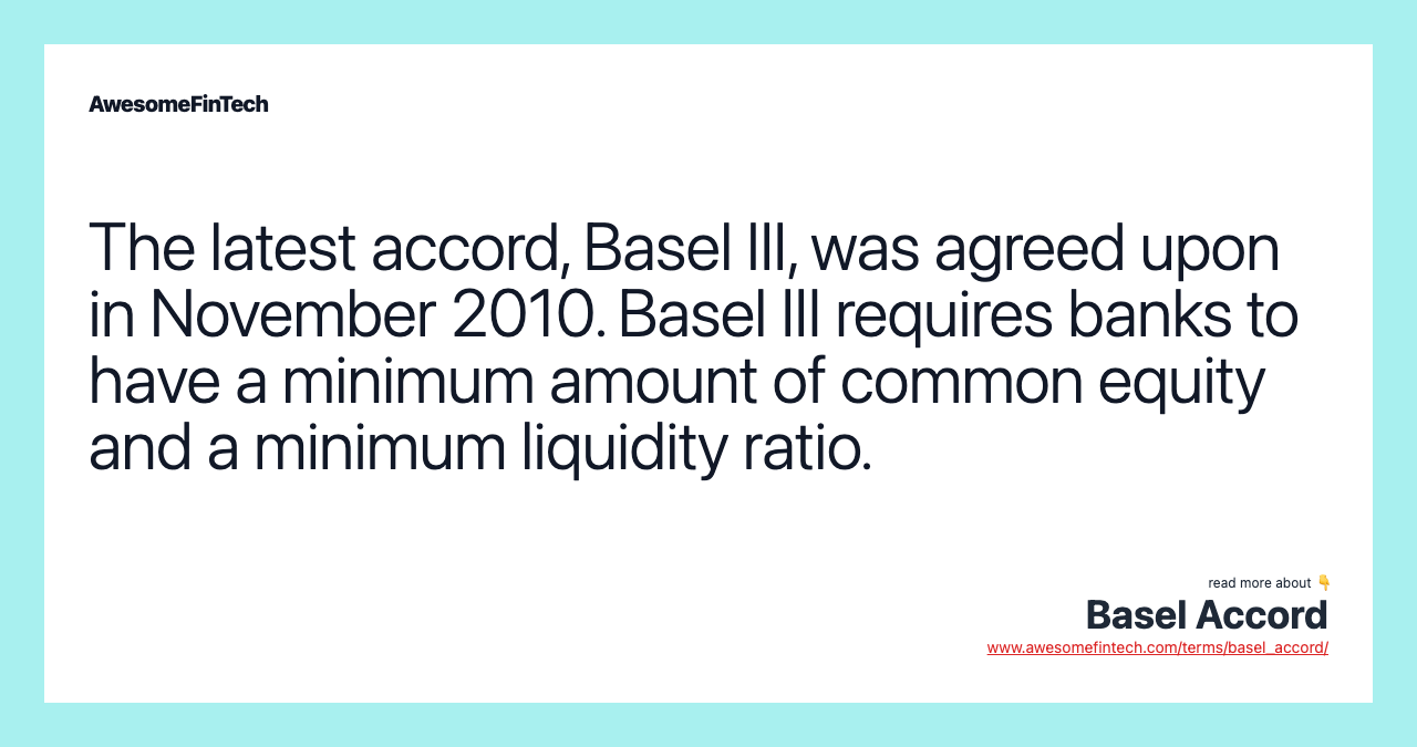 The latest accord, Basel III, was agreed upon in November 2010. Basel III requires banks to have a minimum amount of common equity and a minimum liquidity ratio.