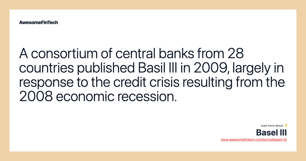 A consortium of central banks from 28 countries published Basil III in 2009, largely in response to the credit crisis resulting from the 2008 economic recession.