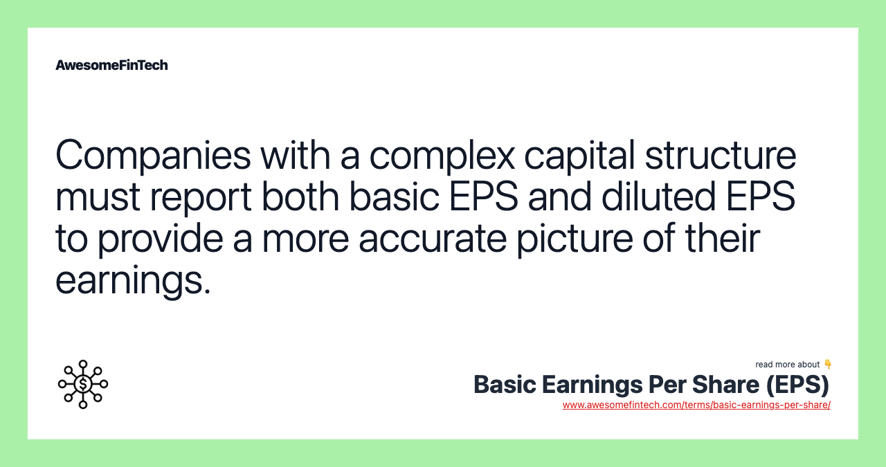 Companies with a complex capital structure must report both basic EPS and diluted EPS to provide a more accurate picture of their earnings.