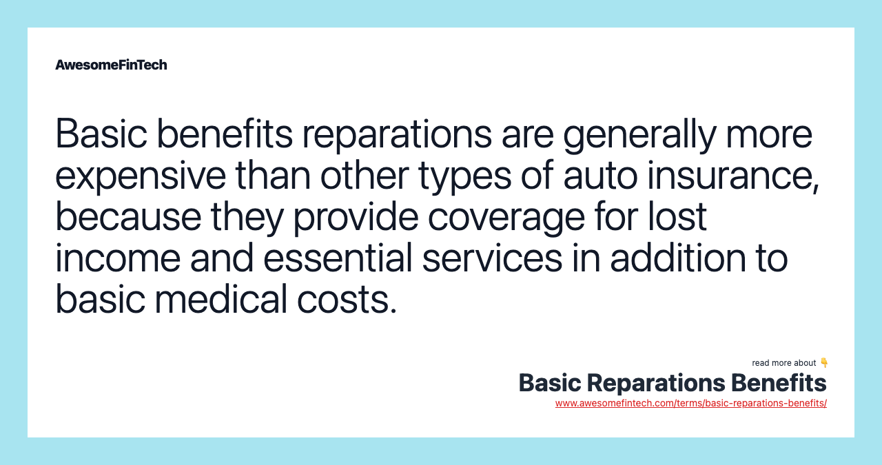 Basic benefits reparations are generally more expensive than other types of auto insurance, because they provide coverage for lost income and essential services in addition to basic medical costs.