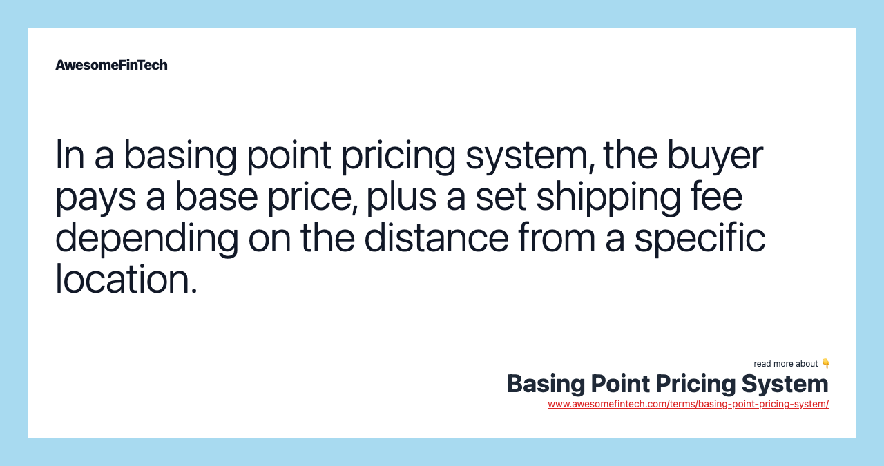 In a basing point pricing system, the buyer pays a base price, plus a set shipping fee depending on the distance from a specific location.